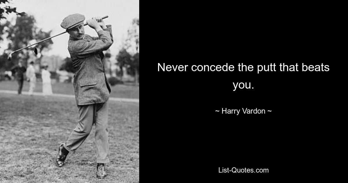 Never concede the putt that beats you. — © Harry Vardon