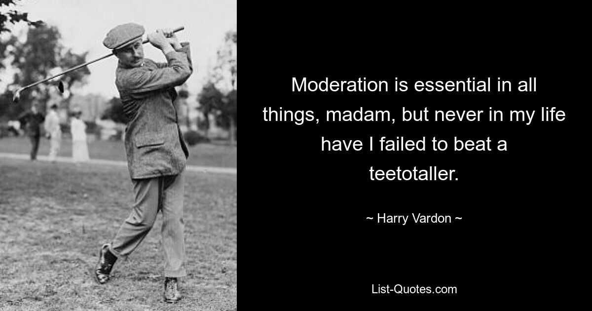 Moderation is essential in all things, madam, but never in my life have I failed to beat a teetotaller. — © Harry Vardon