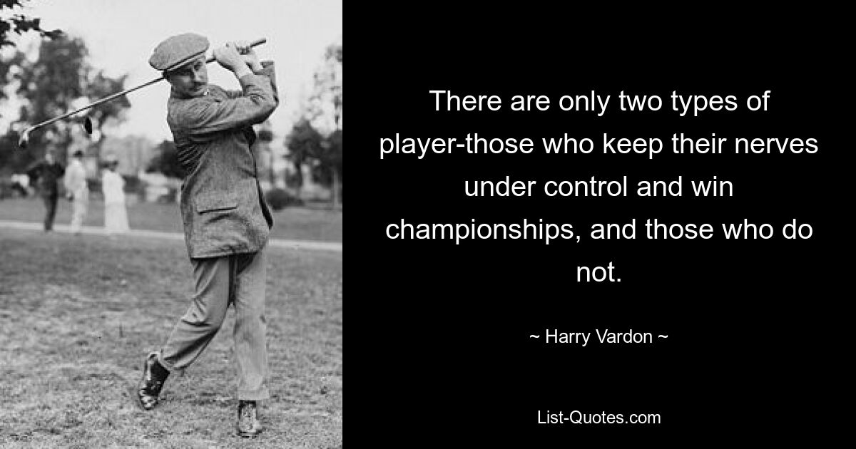 There are only two types of player-those who keep their nerves under control and win championships, and those who do not. — © Harry Vardon