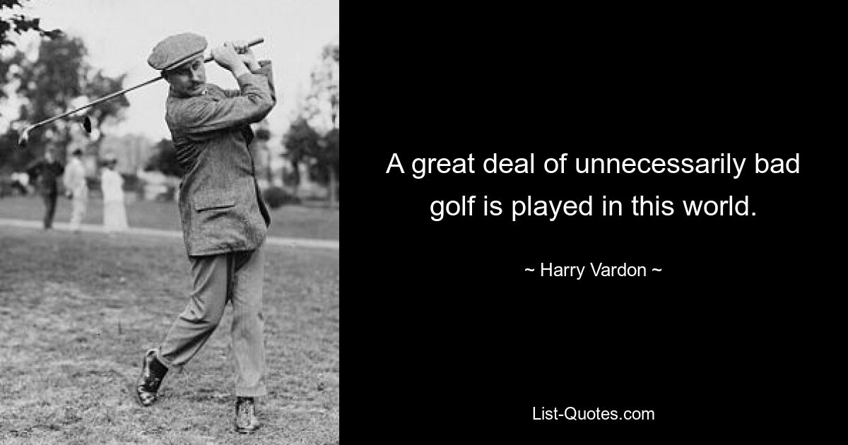 A great deal of unnecessarily bad golf is played in this world. — © Harry Vardon