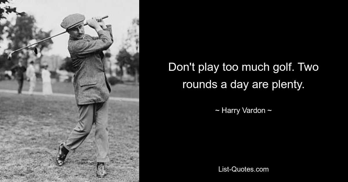 Don't play too much golf. Two rounds a day are plenty. — © Harry Vardon