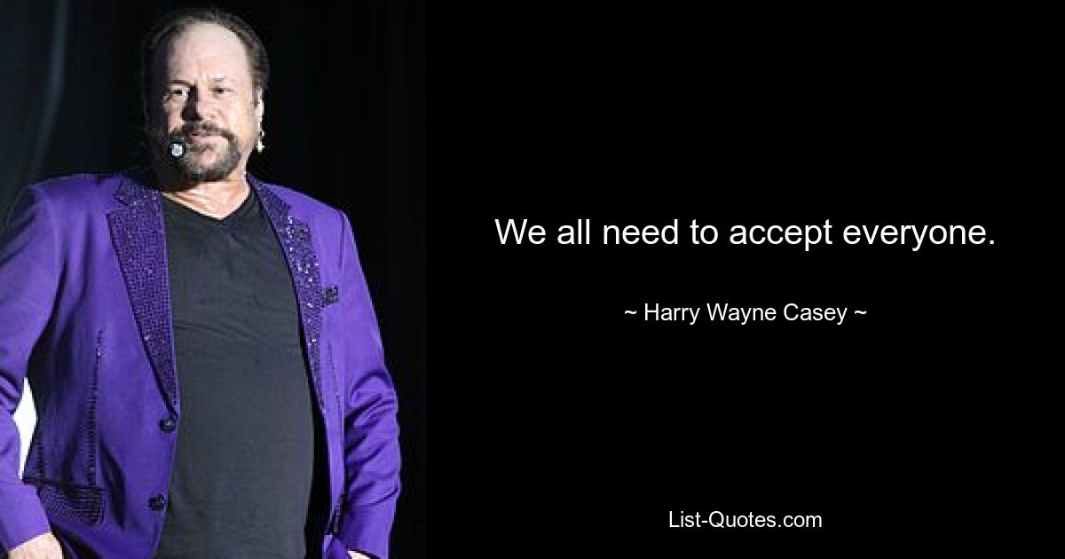 We all need to accept everyone. — © Harry Wayne Casey