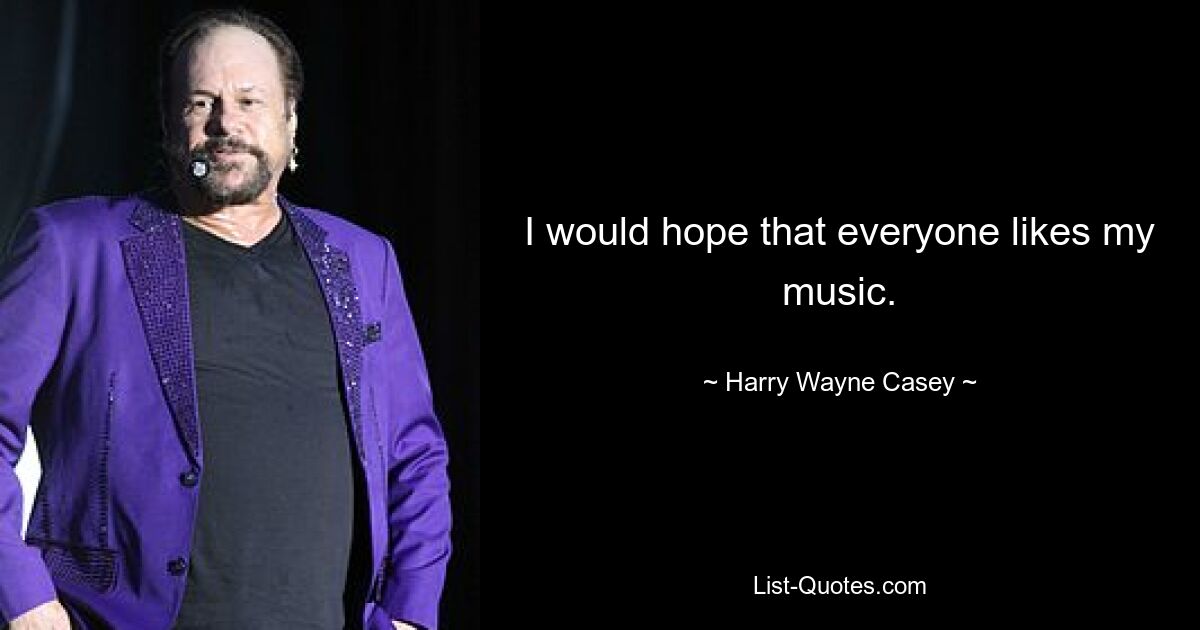 I would hope that everyone likes my music. — © Harry Wayne Casey