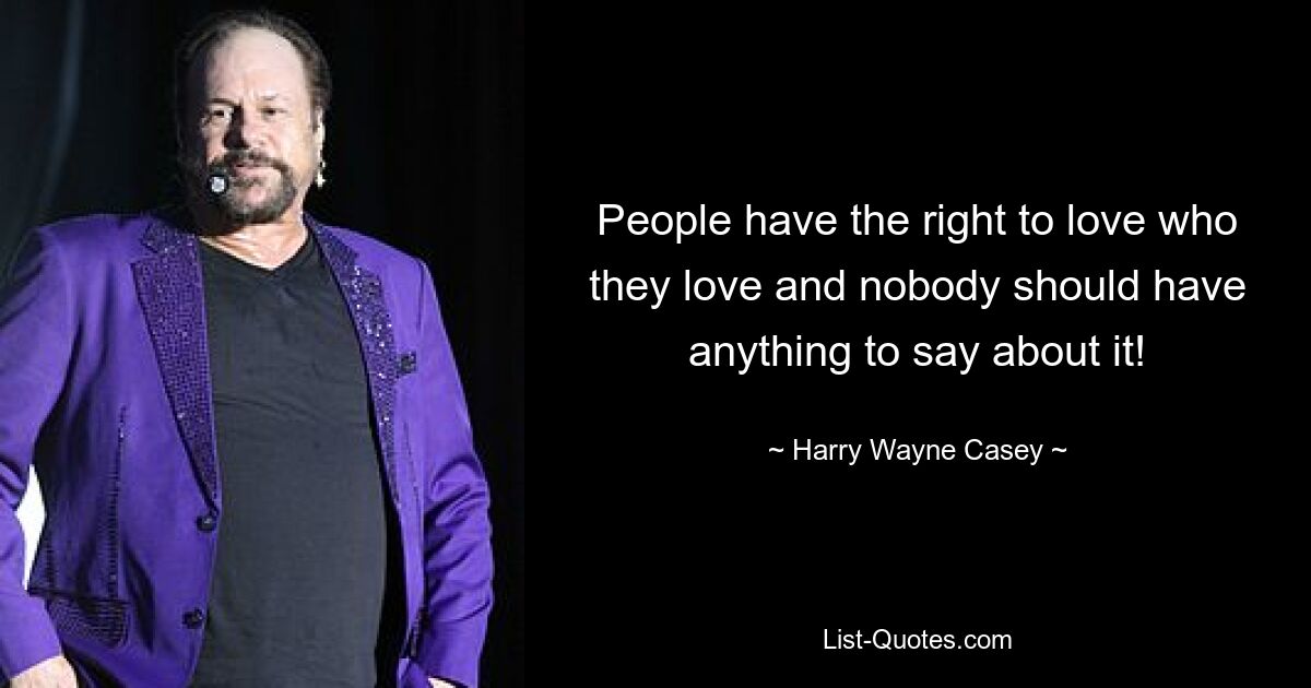 People have the right to love who they love and nobody should have anything to say about it! — © Harry Wayne Casey