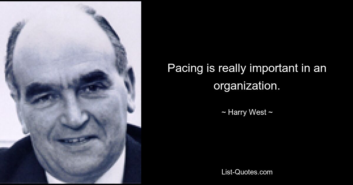 Pacing is really important in an organization. — © Harry West