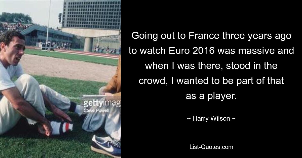 Going out to France three years ago to watch Euro 2016 was massive and when I was there, stood in the crowd, I wanted to be part of that as a player. — © Harry Wilson