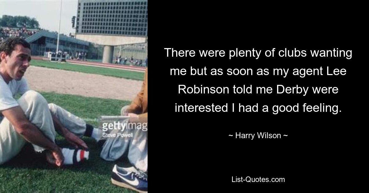 There were plenty of clubs wanting me but as soon as my agent Lee Robinson told me Derby were interested I had a good feeling. — © Harry Wilson