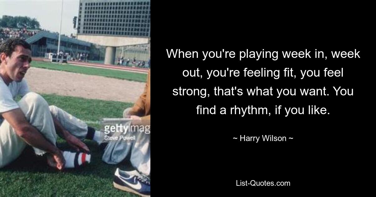 When you're playing week in, week out, you're feeling fit, you feel strong, that's what you want. You find a rhythm, if you like. — © Harry Wilson