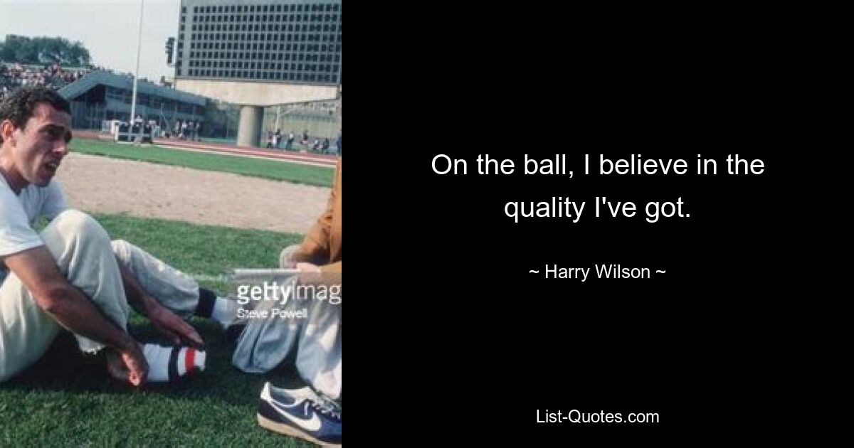 On the ball, I believe in the quality I've got. — © Harry Wilson