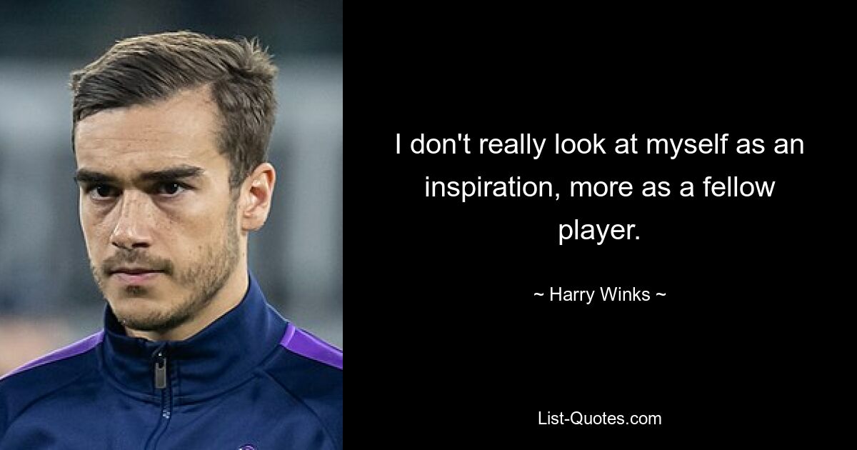 I don't really look at myself as an inspiration, more as a fellow player. — © Harry Winks