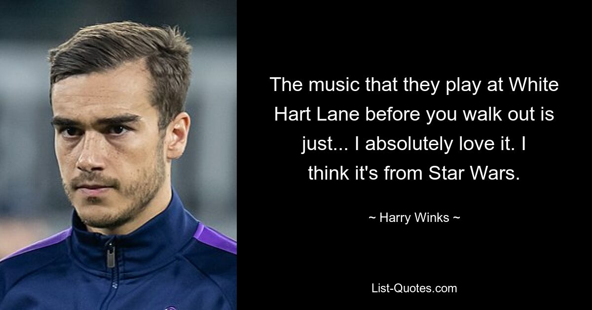 The music that they play at White Hart Lane before you walk out is just... I absolutely love it. I think it's from Star Wars. — © Harry Winks