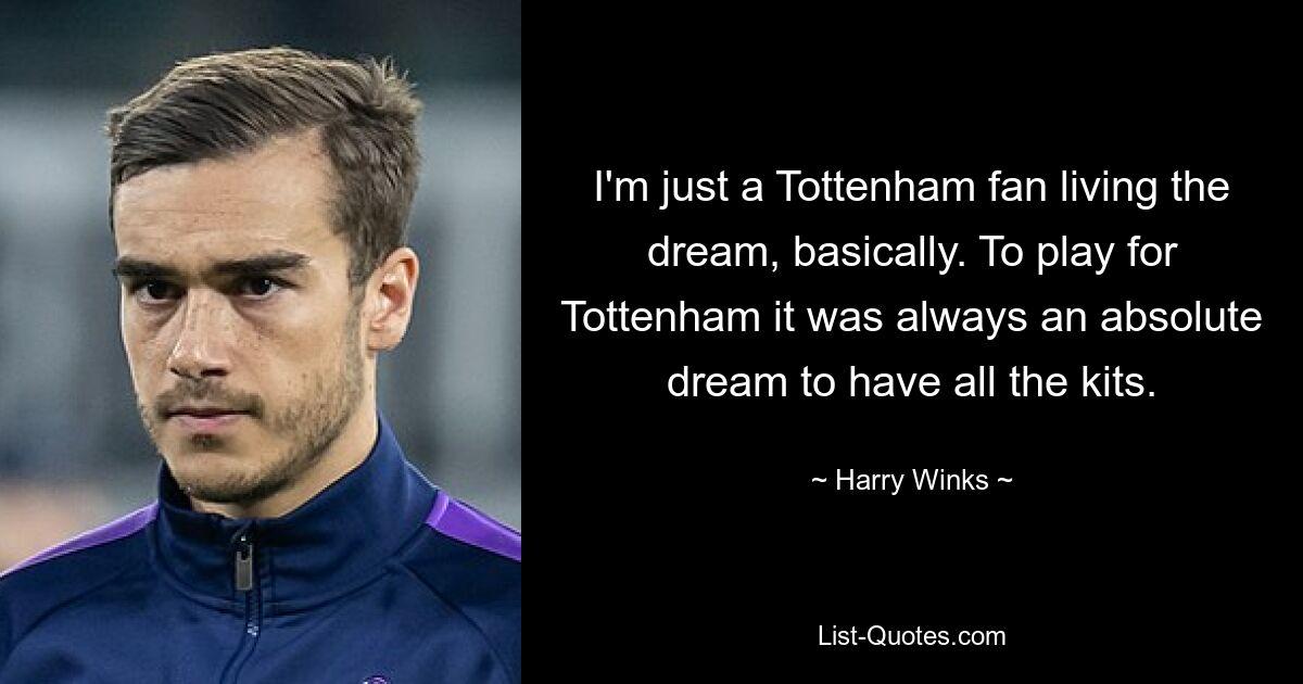 I'm just a Tottenham fan living the dream, basically. To play for Tottenham it was always an absolute dream to have all the kits. — © Harry Winks