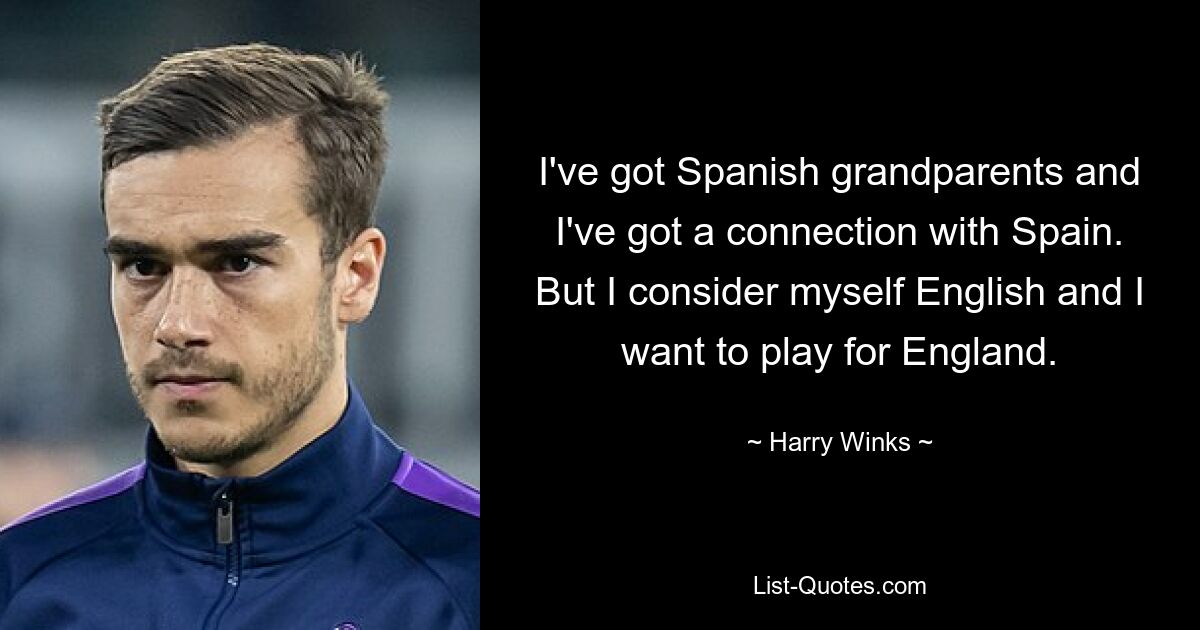 I've got Spanish grandparents and I've got a connection with Spain. But I consider myself English and I want to play for England. — © Harry Winks