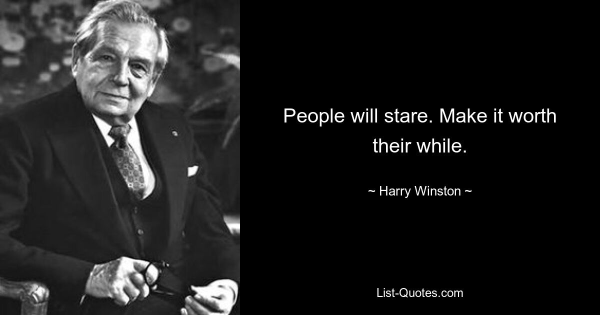 People will stare. Make it worth their while. — © Harry Winston