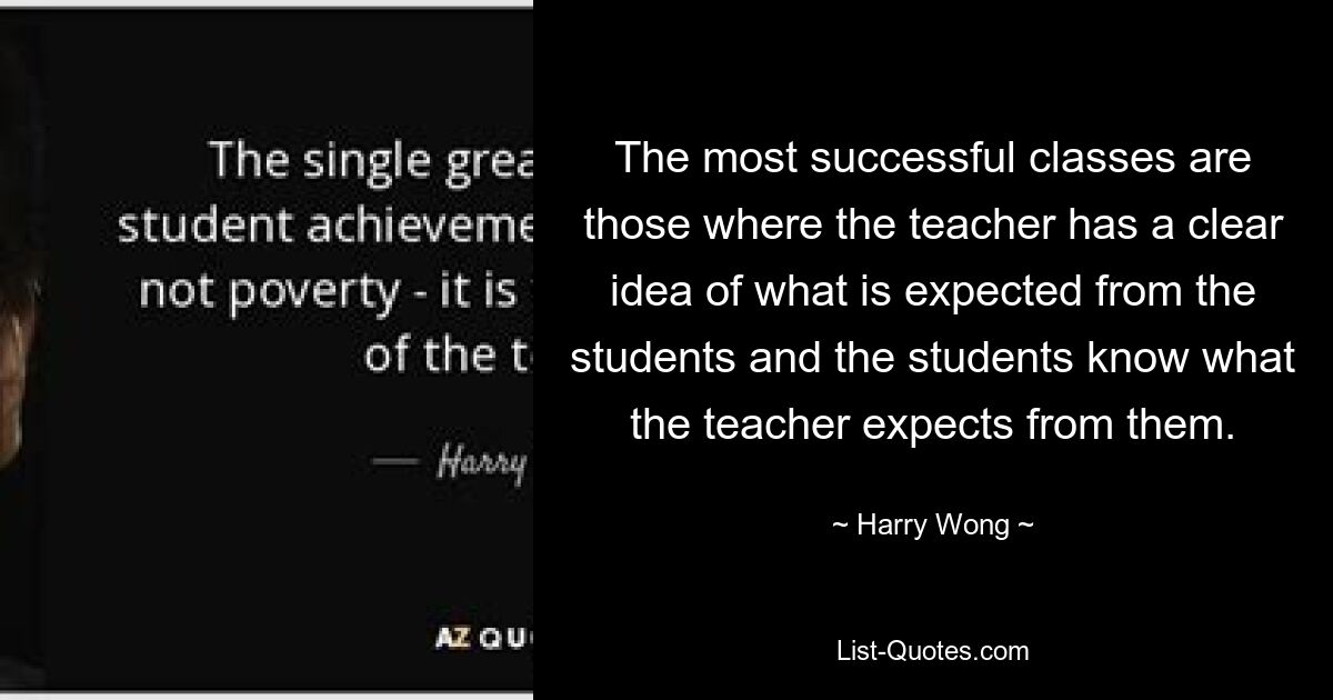 The most successful classes are those where the teacher has a clear idea of what is expected from the students and the students know what the teacher expects from them. — © Harry Wong