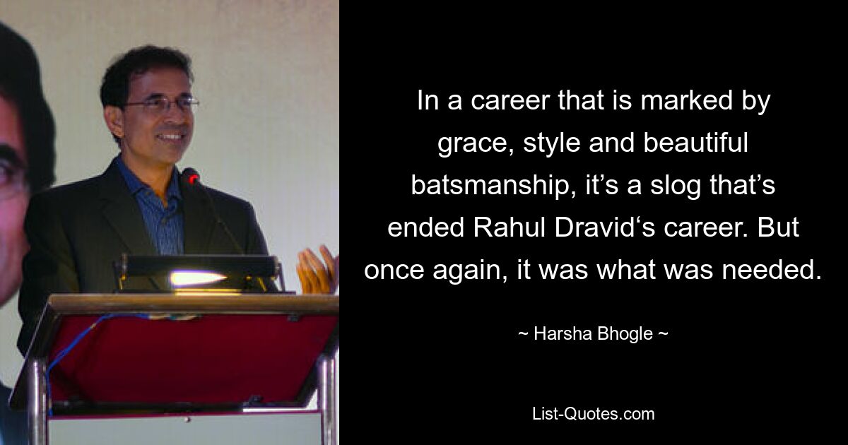 In a career that is marked by grace, style and beautiful batsmanship, it’s a slog that’s ended Rahul Dravid‘s career. But once again, it was what was needed. — © Harsha Bhogle