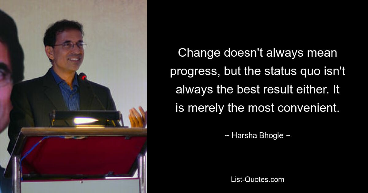 Change doesn't always mean progress, but the status quo isn't always the best result either. It is merely the most convenient. — © Harsha Bhogle