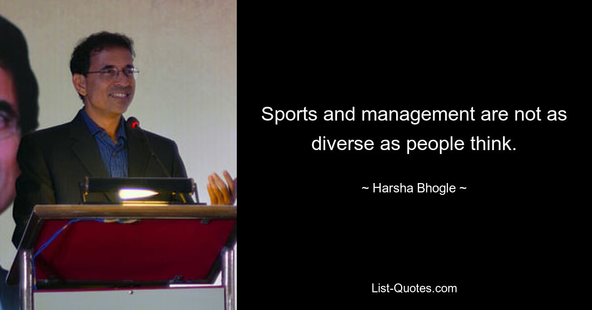 Sports and management are not as diverse as people think. — © Harsha Bhogle