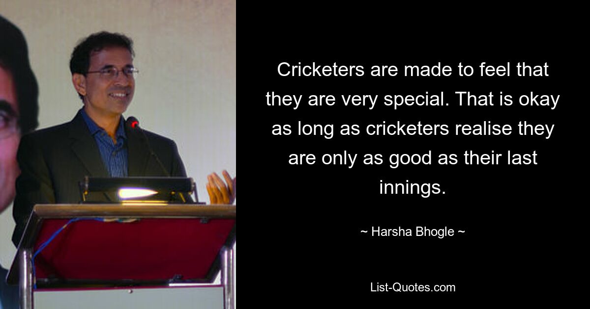 Cricketers are made to feel that they are very special. That is okay as long as cricketers realise they are only as good as their last innings. — © Harsha Bhogle