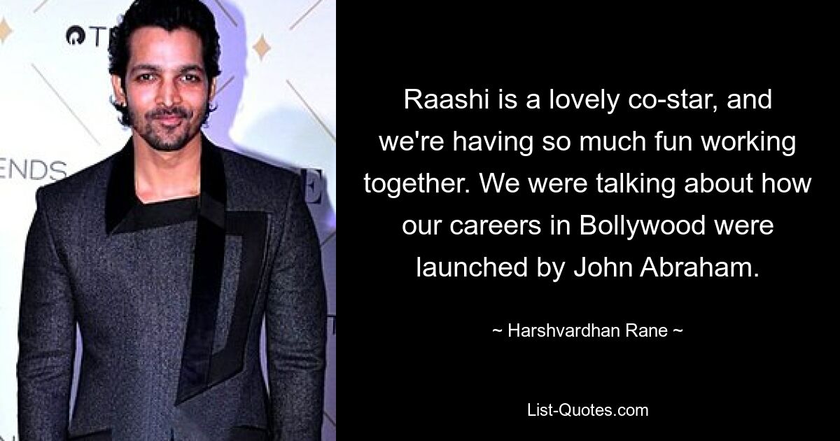 Raashi is a lovely co-star, and we're having so much fun working together. We were talking about how our careers in Bollywood were launched by John Abraham. — © Harshvardhan Rane