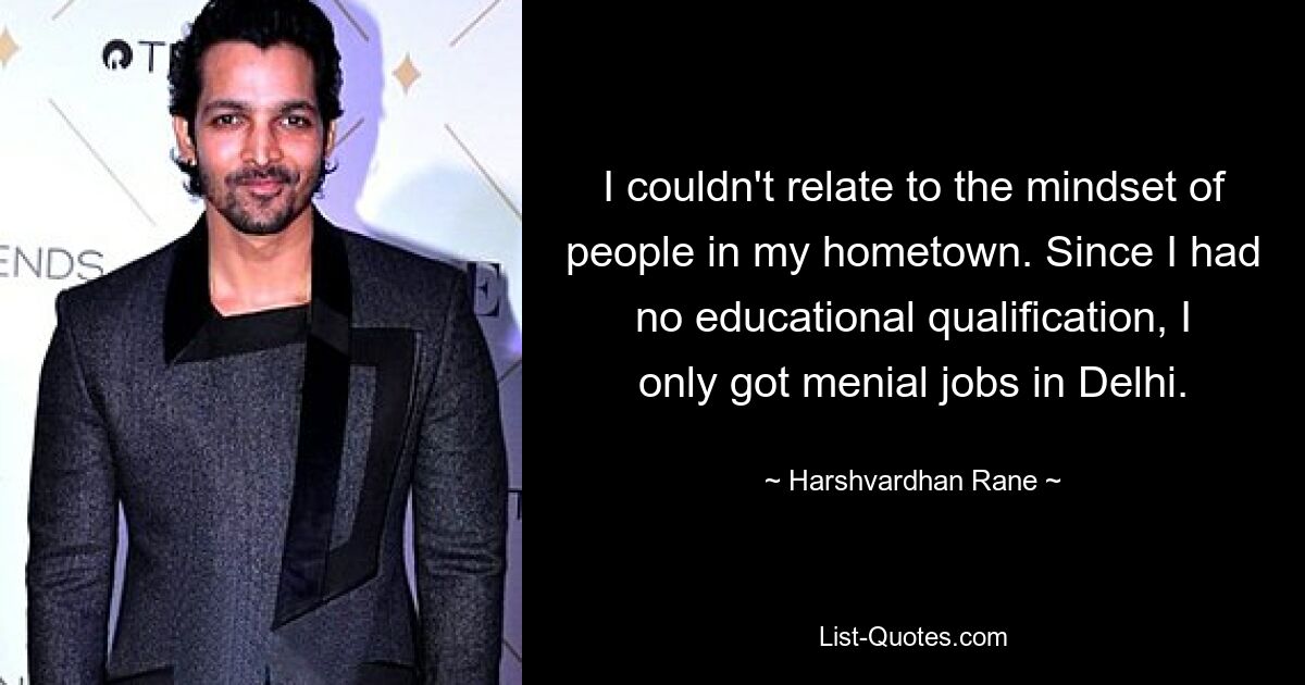 I couldn't relate to the mindset of people in my hometown. Since I had no educational qualification, I only got menial jobs in Delhi. — © Harshvardhan Rane