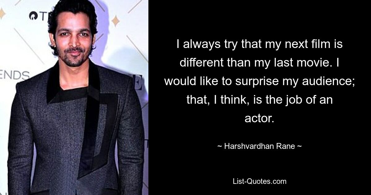 I always try that my next film is different than my last movie. I would like to surprise my audience; that, I think, is the job of an actor. — © Harshvardhan Rane