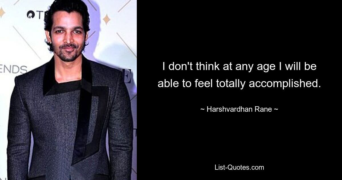 I don't think at any age I will be able to feel totally accomplished. — © Harshvardhan Rane