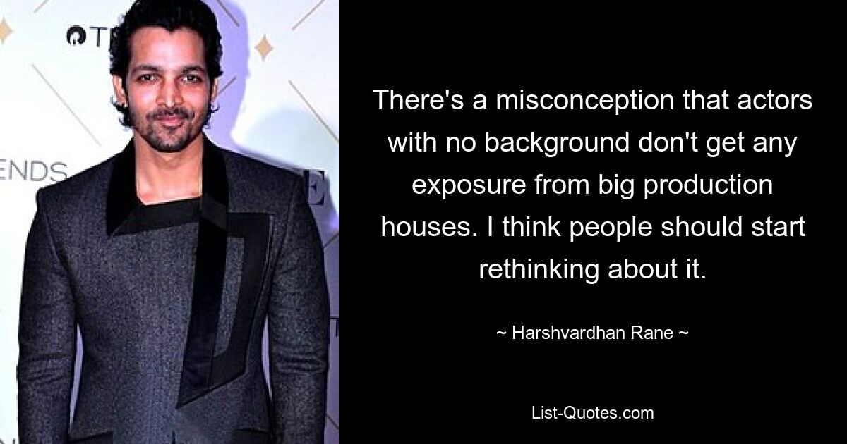 There's a misconception that actors with no background don't get any exposure from big production houses. I think people should start rethinking about it. — © Harshvardhan Rane