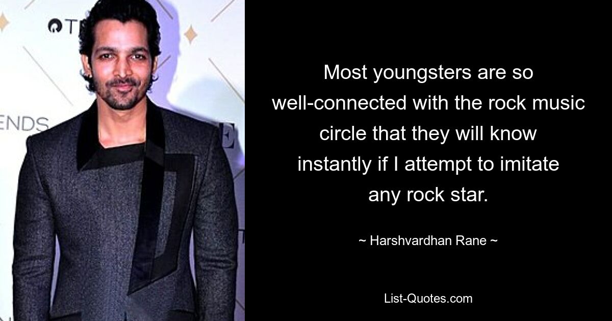 Most youngsters are so well-connected with the rock music circle that they will know instantly if I attempt to imitate any rock star. — © Harshvardhan Rane