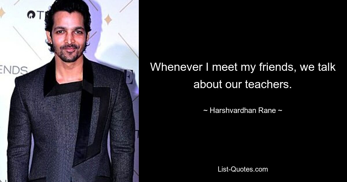 Whenever I meet my friends, we talk about our teachers. — © Harshvardhan Rane