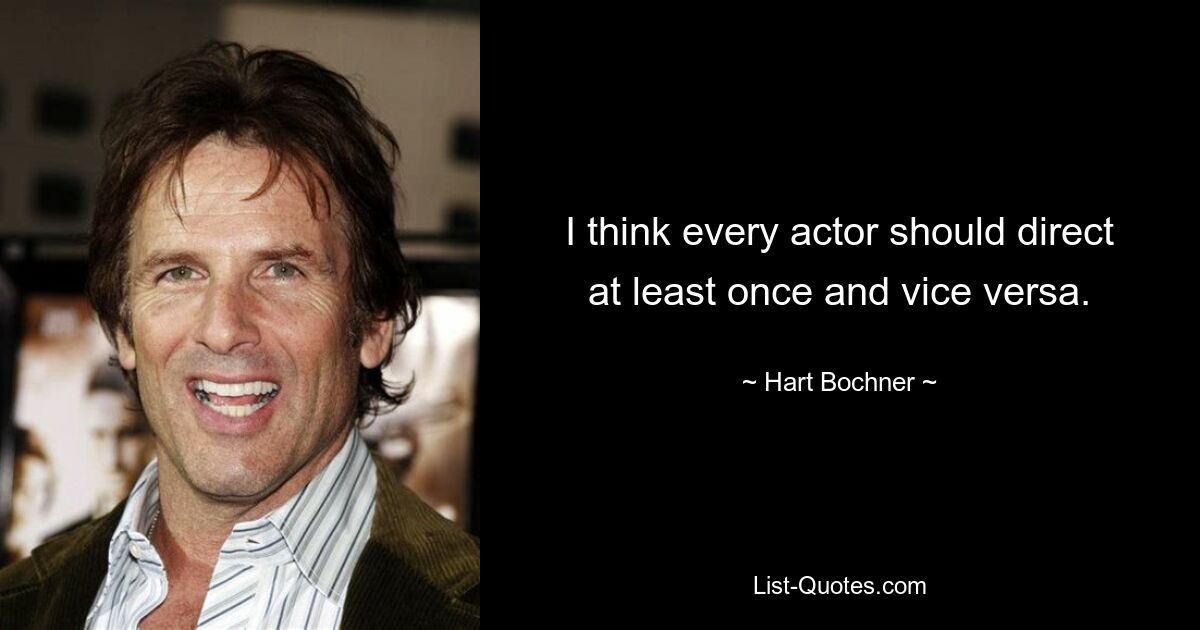 I think every actor should direct at least once and vice versa. — © Hart Bochner