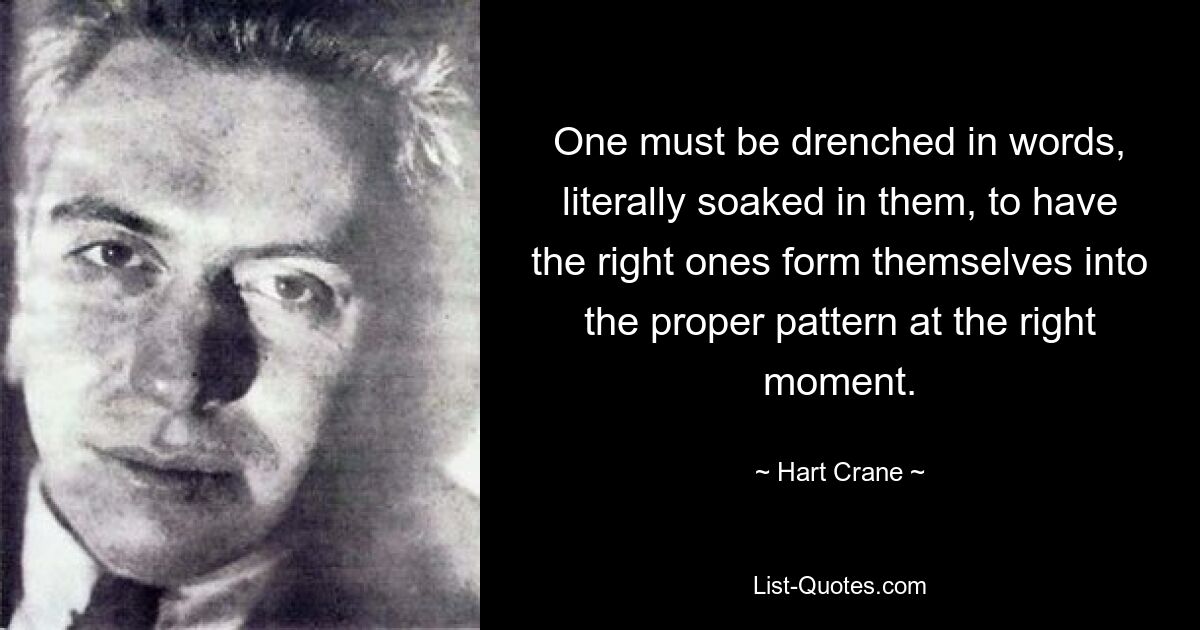 One must be drenched in words, literally soaked in them, to have the right ones form themselves into the proper pattern at the right moment. — © Hart Crane