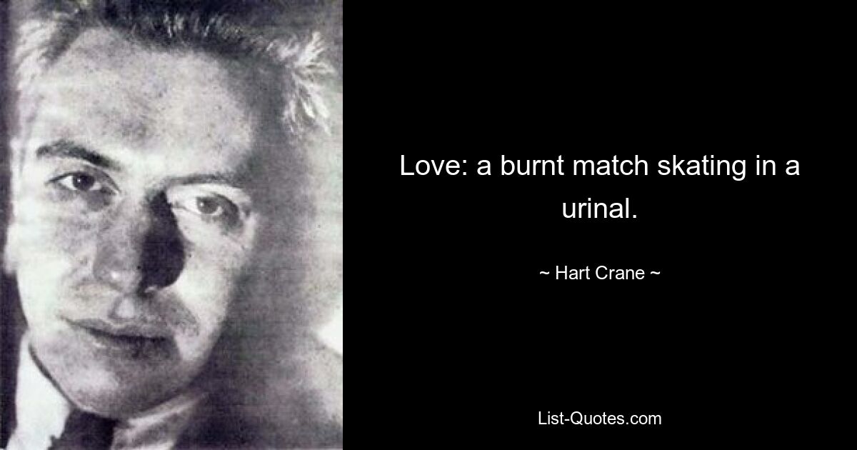 Liebe: ein verbranntes Streichholz, das in einem Urinal läuft. — © Hart Crane 