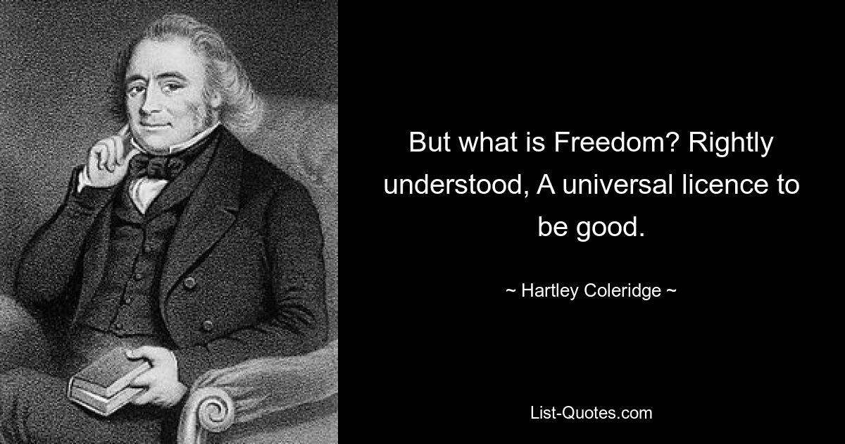 But what is Freedom? Rightly understood, A universal licence to be good. — © Hartley Coleridge