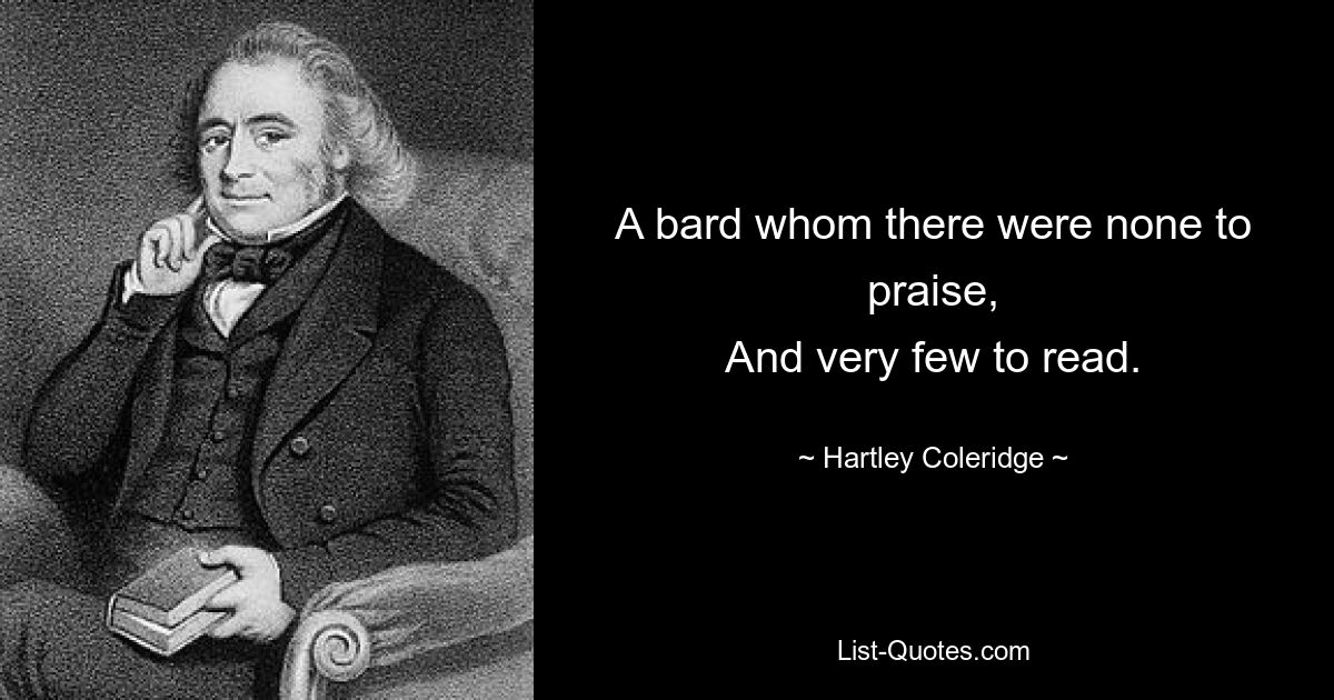 A bard whom there were none to praise,
And very few to read. — © Hartley Coleridge