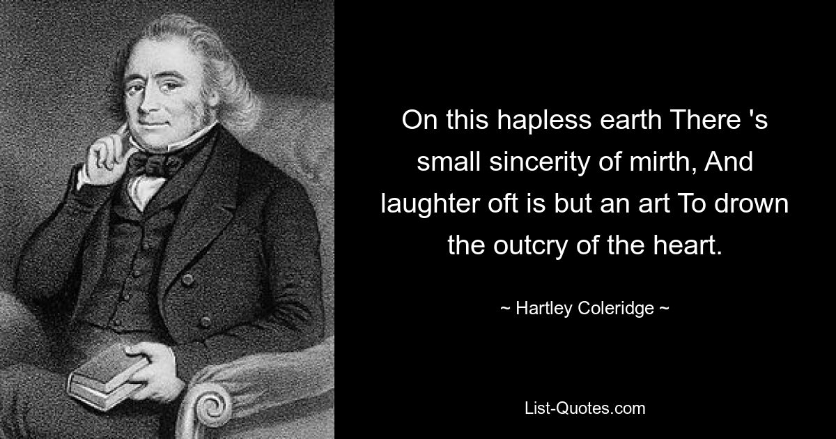 On this hapless earth There 's small sincerity of mirth, And laughter oft is but an art To drown the outcry of the heart. — © Hartley Coleridge