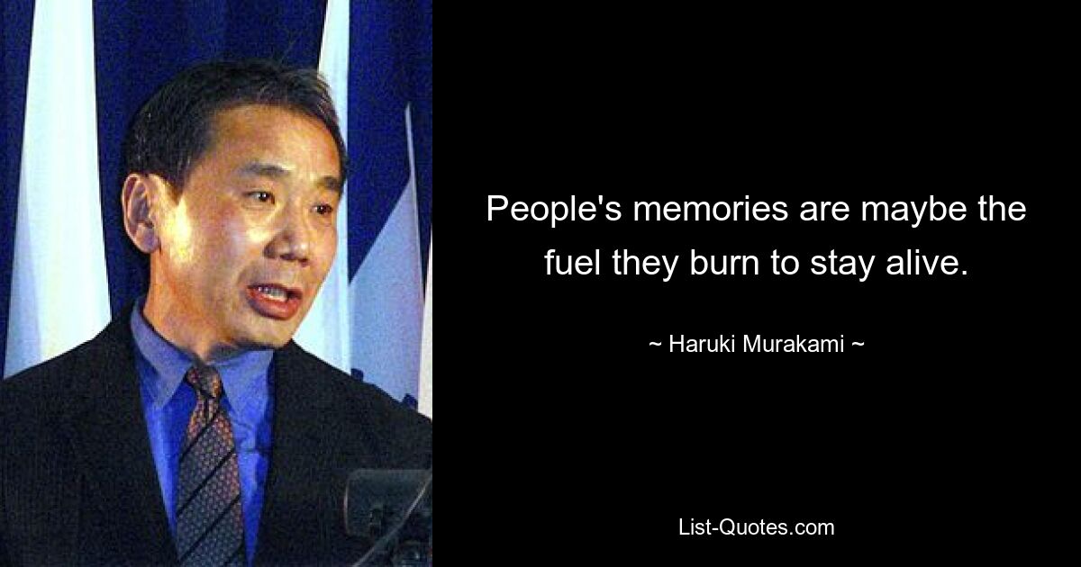 People's memories are maybe the fuel they burn to stay alive. — © Haruki Murakami