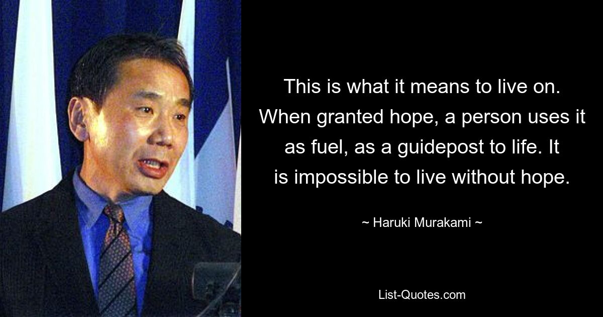 This is what it means to live on. When granted hope, a person uses it as fuel, as a guidepost to life. It is impossible to live without hope. — © Haruki Murakami