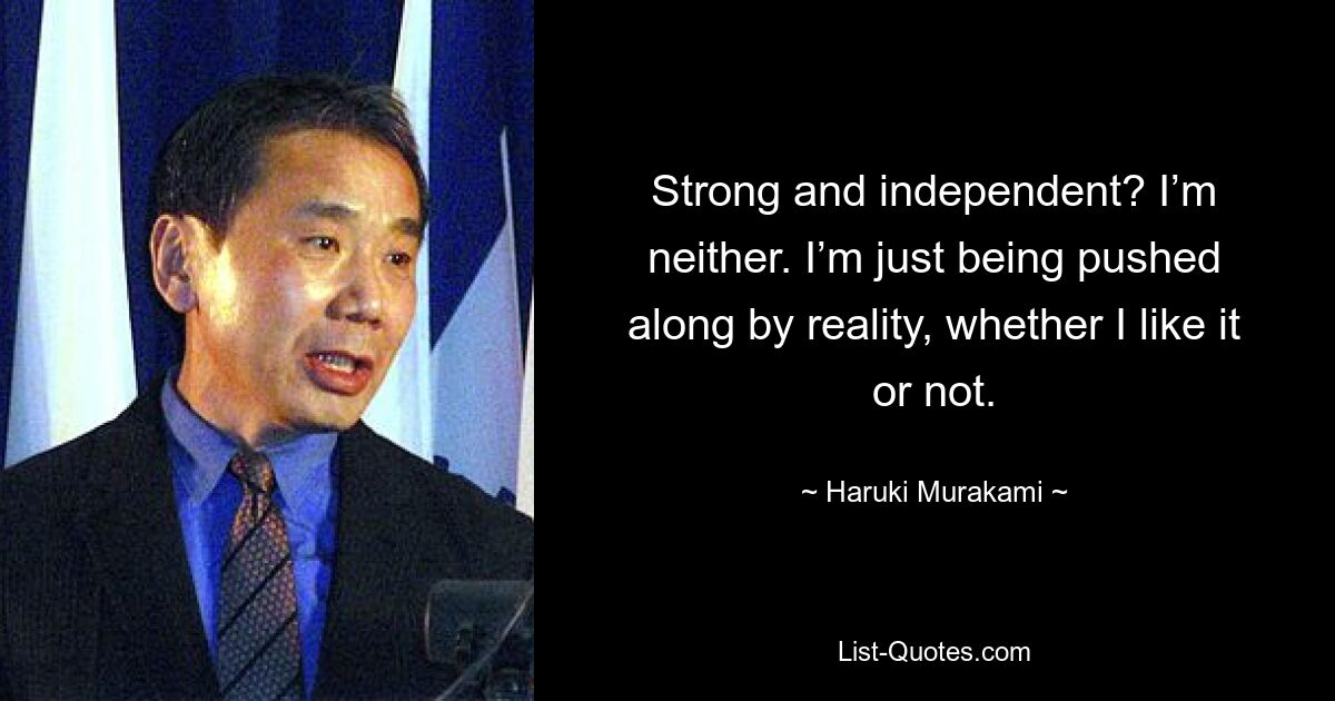 Strong and independent? I’m neither. I’m just being pushed along by reality, whether I like it or not. — © Haruki Murakami