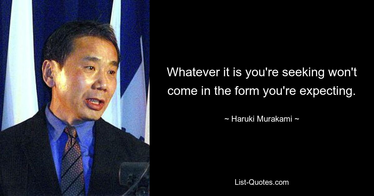 Whatever it is you're seeking won't come in the form you're expecting. — © Haruki Murakami