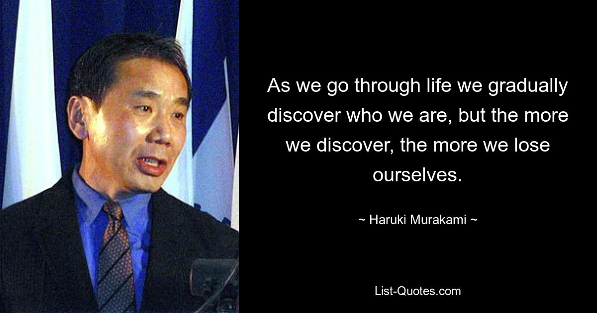 As we go through life we gradually discover who we are, but the more we discover, the more we lose ourselves. — © Haruki Murakami