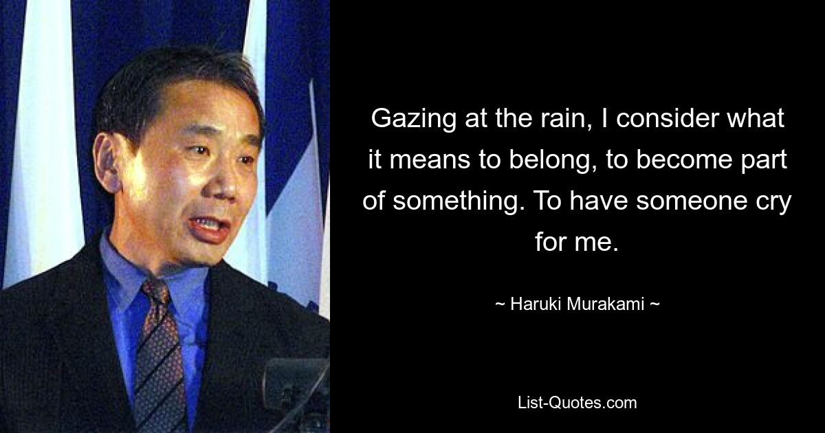 Gazing at the rain, I consider what it means to belong, to become part of something. To have someone cry for me. — © Haruki Murakami