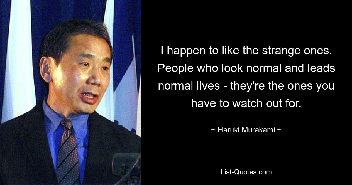 I happen to like the strange ones. People who look normal and leads normal lives - they're the ones you have to watch out for. — © Haruki Murakami