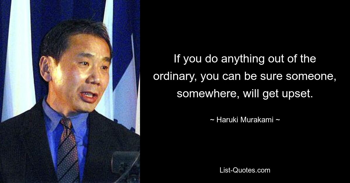 If you do anything out of the ordinary, you can be sure someone, somewhere, will get upset. — © Haruki Murakami