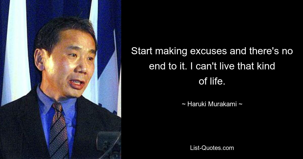 Start making excuses and there's no end to it. I can't live that kind of life. — © Haruki Murakami