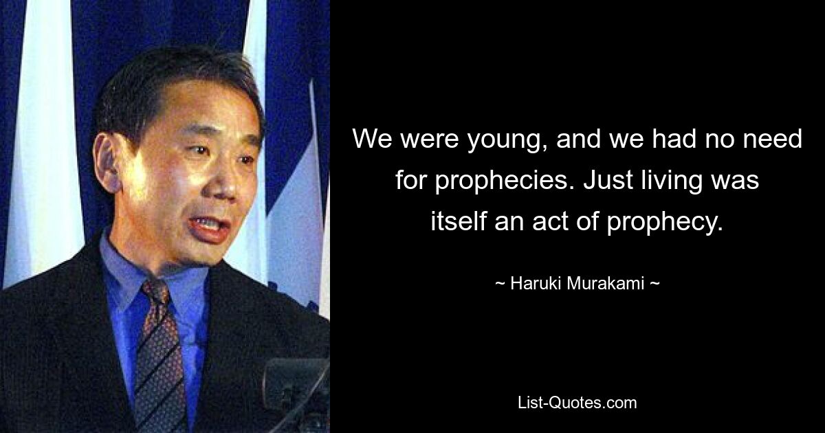 We were young, and we had no need for prophecies. Just living was itself an act of prophecy. — © Haruki Murakami