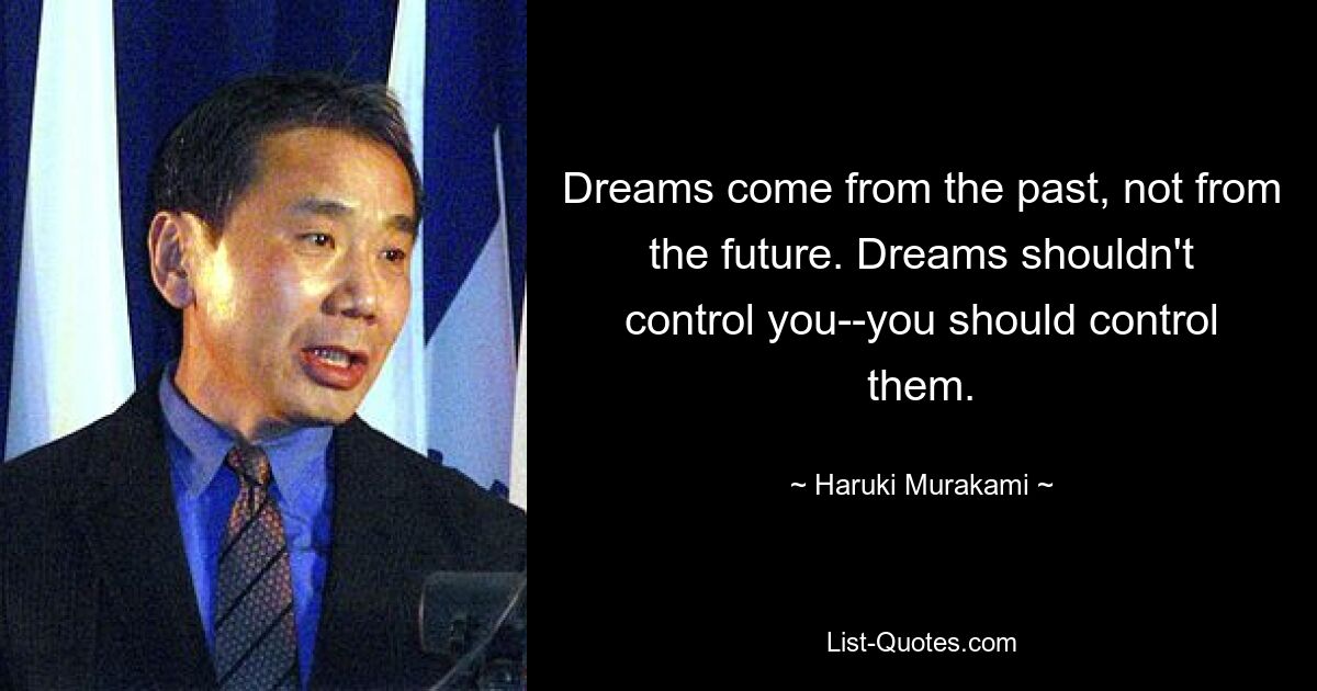 Dreams come from the past, not from the future. Dreams shouldn't control you--you should control them. — © Haruki Murakami