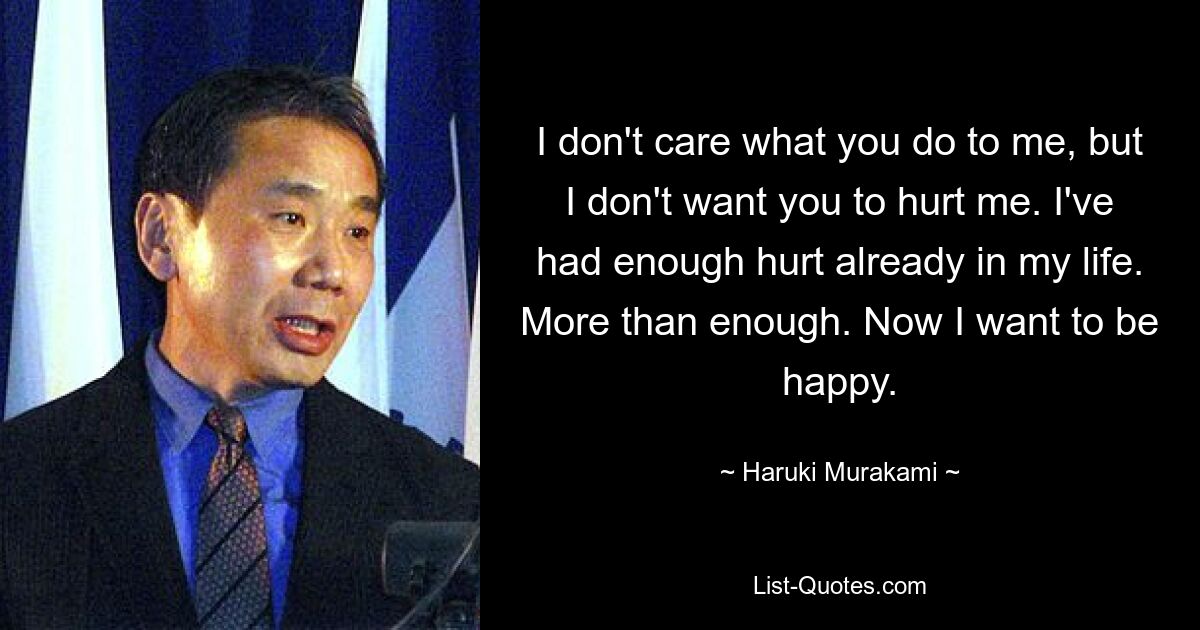 I don't care what you do to me, but I don't want you to hurt me. I've had enough hurt already in my life. More than enough. Now I want to be happy. — © Haruki Murakami