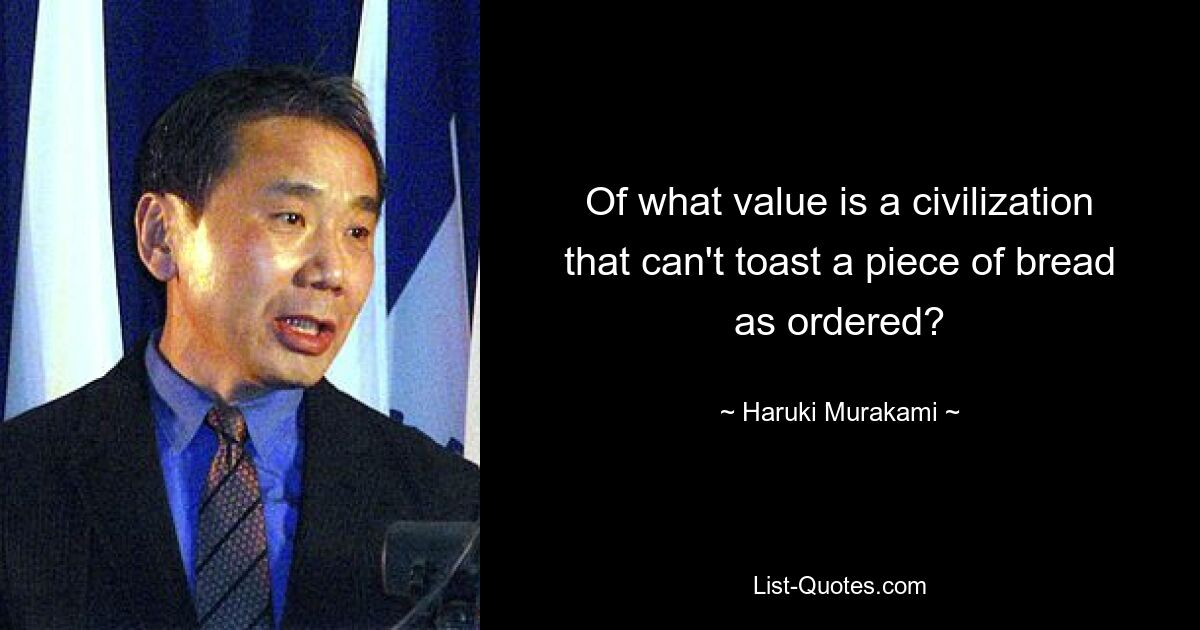 Of what value is a civilization that can't toast a piece of bread as ordered? — © Haruki Murakami