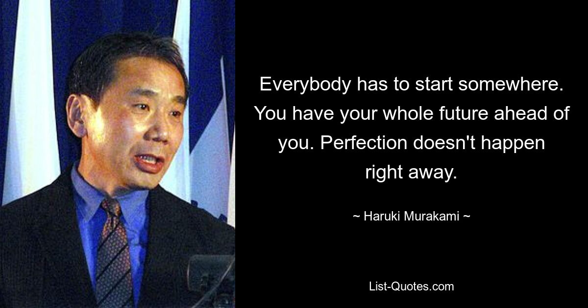 Everybody has to start somewhere. You have your whole future ahead of you. Perfection doesn't happen right away. — © Haruki Murakami